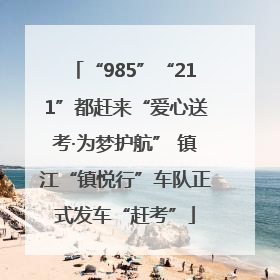 “985”“211”都赶来“爱心送考·为梦护航” 镇江“镇悦行”车队正式发车“赶考”