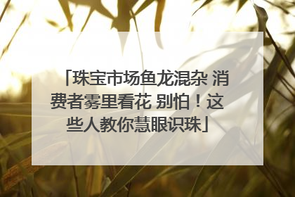 珠宝市场鱼龙混杂 消费者雾里看花 别怕！这些人教你慧眼识珠