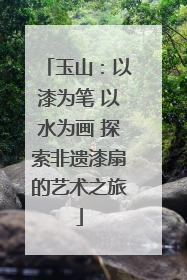 玉山：以漆为笔 以水为画 探索非遗漆扇的艺术之旅
