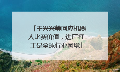 王兴兴等回应机器人比赛价值，进厂打工是全球行业困境