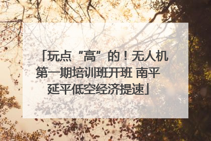 玩点“高”的！无人机第一期培训班开班 南平延平低空经济提速