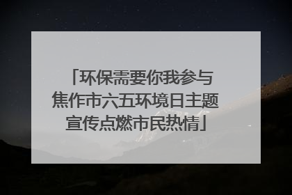 环保需要你我参与 焦作市六五环境日主题宣传点燃市民热情