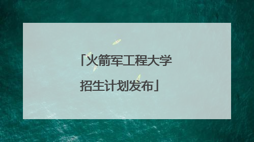 火箭军工程大学招生计划发布