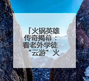 火锅英雄传奇揭幕：看老外学徒“云游”火锅江湖