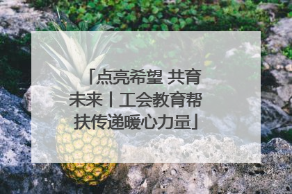 点亮希望 共育未来丨工会教育帮扶传递暖心力量
