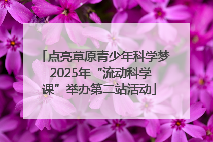 点亮草原青少年科学梦 2025年“流动科学课”举办第二站活动