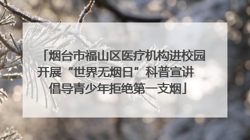 烟台市福山区医疗机构进校园开展“世界无烟日”科普宣讲 倡导青少年拒绝第一支烟