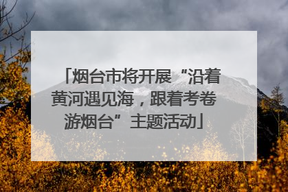 烟台市将开展“沿着黄河遇见海，跟着考卷游烟台”主题活动