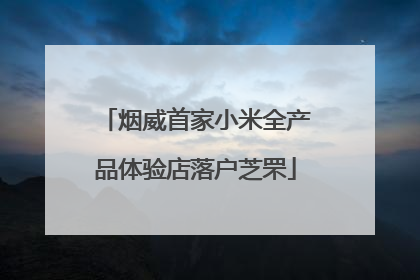 烟威首家小米全产品体验店落户芝罘