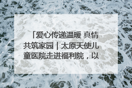 爱心传递温暖 真情共筑家园｜太原天使儿童医院走进福利院，以爱守护童真笑颜！