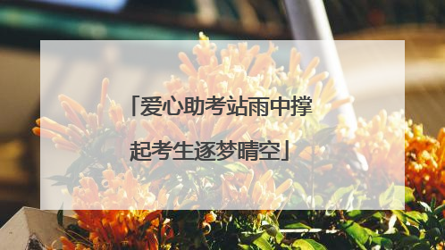 爱心助考站雨中撑起考生逐梦晴空