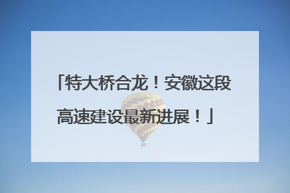 特大桥合龙！安徽这段高速建设最新进展！
