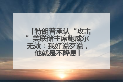 特朗普承认“攻击”美联储主席鲍威尔无效：我好说歹说，他就是不降息