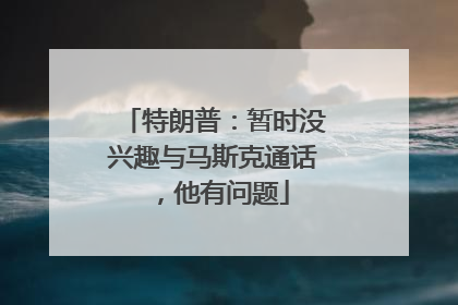 特朗普：暂时没兴趣与马斯克通话，他有问题