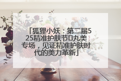 狐狸小妖：第二届525精准护肤节✖丸美专场，见证精准护肤时代的美力革新