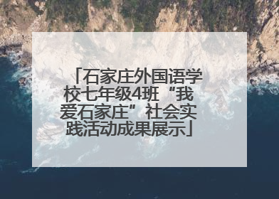 石家庄外国语学校七年级4班“我爱石家庄”社会实践活动成果展示