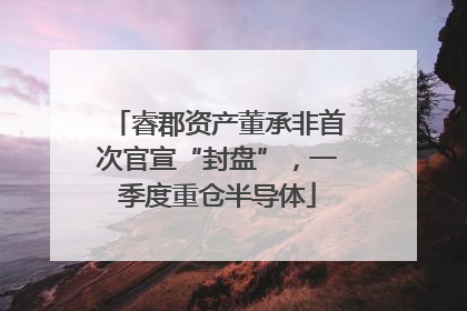睿郡资产董承非首次官宣“封盘”，一季度重仓半导体