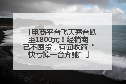 电商平台飞天茅台跌至1800元！经销商已不囤货，有回收商“快亏掉一台奔驰”