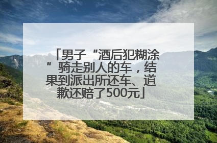 男子“酒后犯糊涂”骑走别人的车，结果到派出所还车、道歉还赔了500元