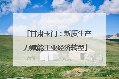 甘肃玉门：新质生产力赋能工业经济转型
