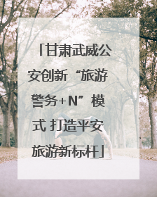 甘肃武威公安创新“旅游警务+N”模式 打造平安旅游新标杆
