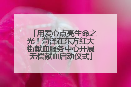 用爱心点亮生命之光！菏泽在东方红大街献血服务中心开展无偿献血启动仪式