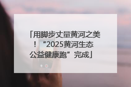 用脚步丈量黄河之美！“2025黄河生态公益健康跑”完成