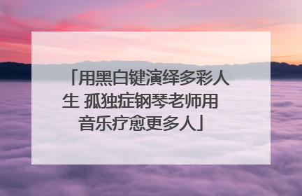 用黑白键演绎多彩人生 孤独症钢琴老师用音乐疗愈更多人
