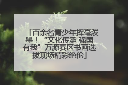 百余名青少年挥毫泼墨！“文化传承 强国有我”万源赛区书画选拔现场精彩绝伦