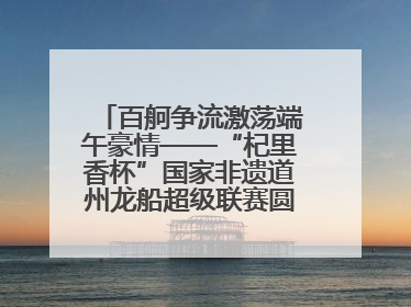 百舸争流激荡端午豪情——“杞里香杯”国家非遗道州龙船超级联赛圆满落幕