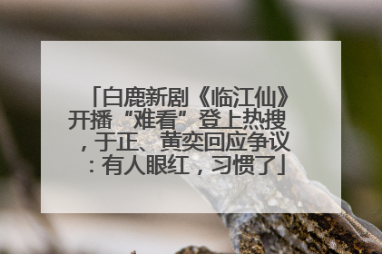 白鹿新剧《临江仙》开播“难看”登上热搜，于正、黄奕回应争议：有人眼红，习惯了