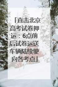 直击北京高考试卷押运：6点前后试卷运送车辆陆续驶向各考点