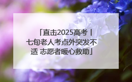 直击2025高考丨七旬老人考点外突发不适 志愿者暖心救助