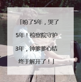 盼了5年，哭了5年！检察院守护3年，钟爹爹心结终于解开了！