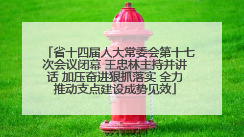省十四届人大常委会第十七次会议闭幕 王忠林主持并讲话 加压奋进狠抓落实 全力推动支点建设成势见效