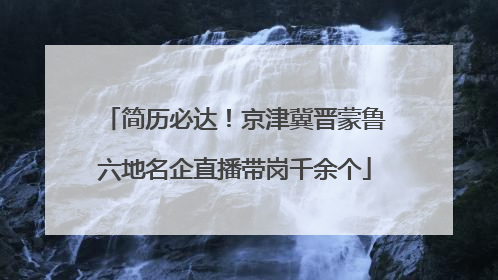 简历必达！京津冀晋蒙鲁六地名企直播带岗千余个