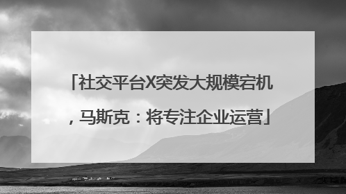 社交平台X突发大规模宕机，马斯克：将专注企业运营