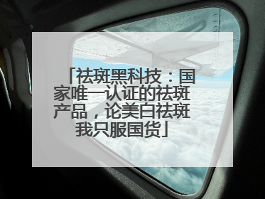 祛斑黑科技：国家唯一认证的祛斑产品，论美白祛斑我只服国货