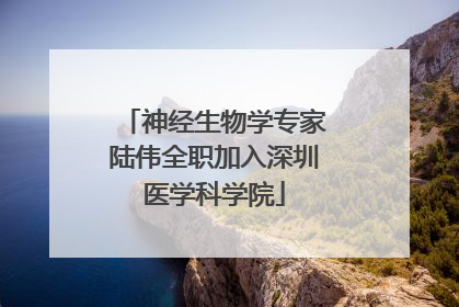 神经生物学专家陆伟全职加入深圳医学科学院