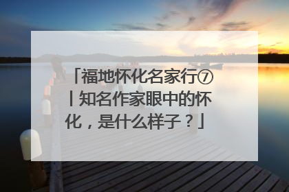 福地怀化名家行⑦丨知名作家眼中的怀化，是什么样子？