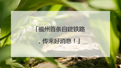 福州首条自建铁路，传来好消息！