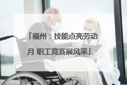 福州：技能点亮劳动月 职工竞赛展风采