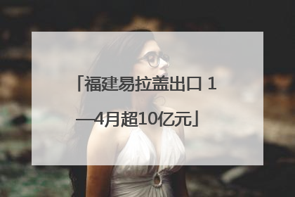 福建易拉盖出口 1—4月超10亿元