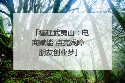 福建武夷山：电商赋能 点亮残障朋友创业梦