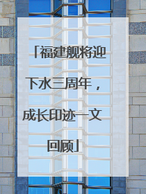 福建舰将迎下水三周年，成长印迹一文回顾