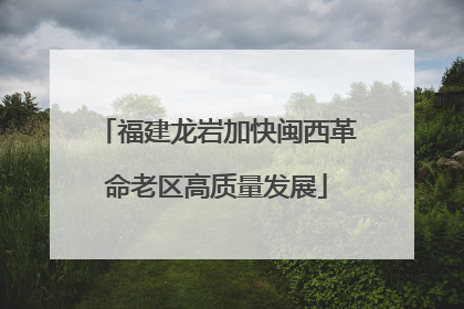 福建龙岩加快闽西革命老区高质量发展