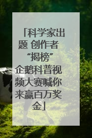 科学家出题 创作者“揭榜” 企鹅科普视频大赛喊你来赢百万奖金