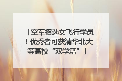 空军招选女飞行学员！优秀者可获清华北大等高校“双学籍”