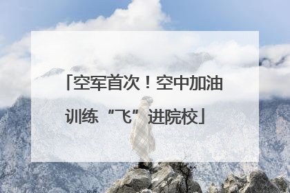 空军首次！空中加油训练“飞”进院校