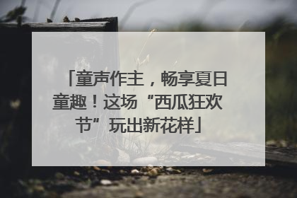 童声作主，畅享夏日童趣！这场“西瓜狂欢节”玩出新花样